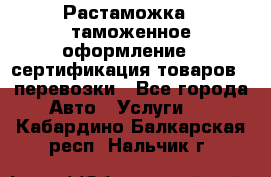 Растаможка - таможенное оформление - сертификация товаров - перевозки - Все города Авто » Услуги   . Кабардино-Балкарская респ.,Нальчик г.